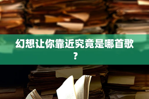 幻想让你靠近究竟是哪首歌？