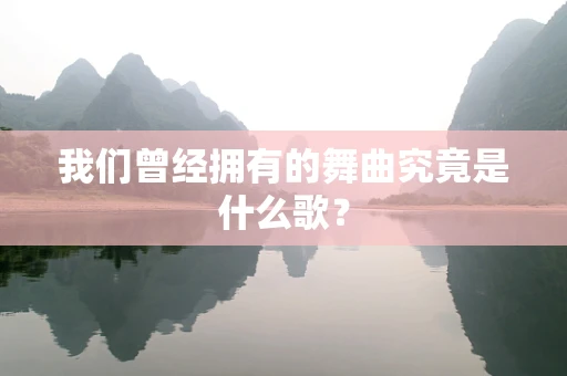 我们曾经拥有的舞曲究竟是什么歌？