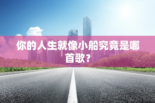 你的人生就像小船究竟是哪首歌？