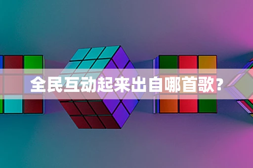 全民互动起来出自哪首歌？