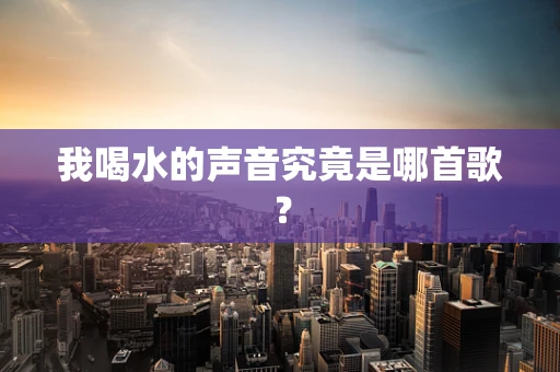 我喝水的声音究竟是哪首歌？
