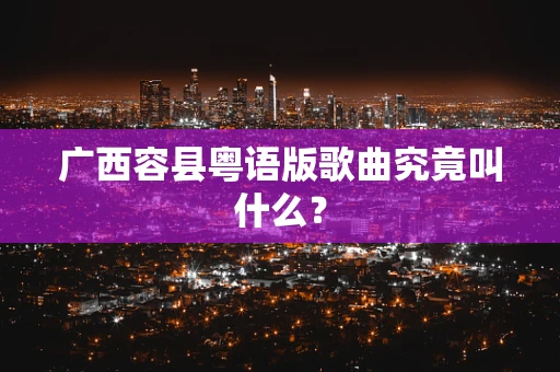 广西容县粤语版歌曲究竟叫什么？