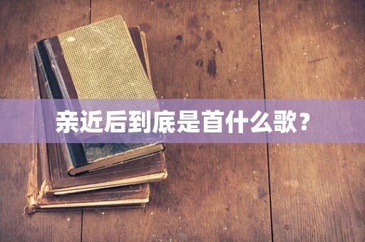亲近后到底是首什么歌？