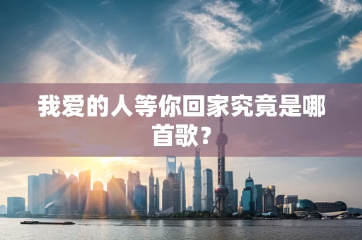我爱的人等你回家究竟是哪首歌？