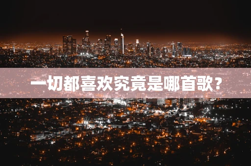 一切都喜欢究竟是哪首歌？