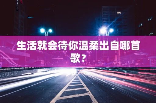 生活就会待你温柔出自哪首歌？