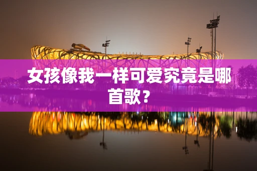 女孩像我一样可爱究竟是哪首歌？