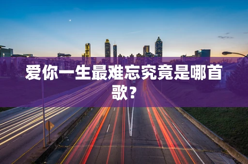 爱你一生最难忘究竟是哪首歌？