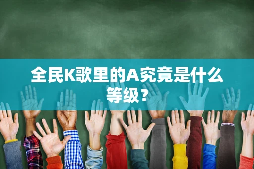 全民K歌里的A究竟是什么等级？
