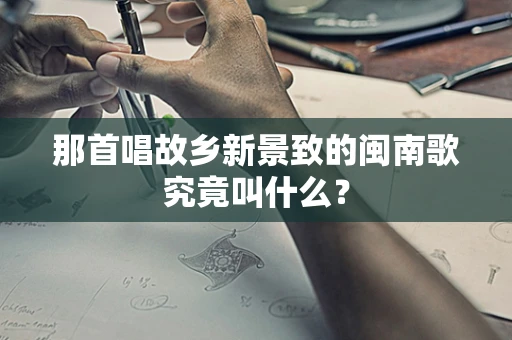 那首唱故乡新景致的闽南歌究竟叫什么？