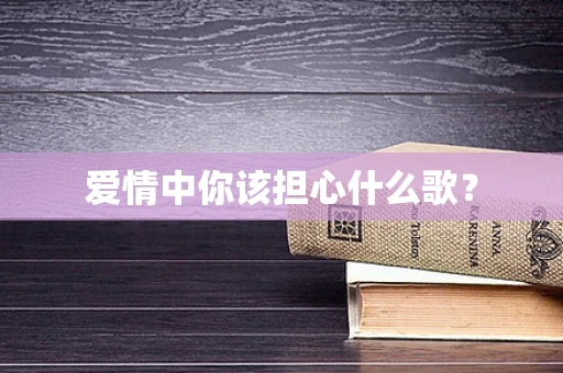 爱情中你该担心什么歌？