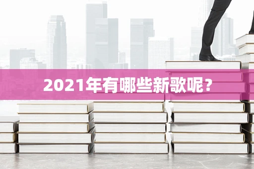 2021年有哪些新歌呢？