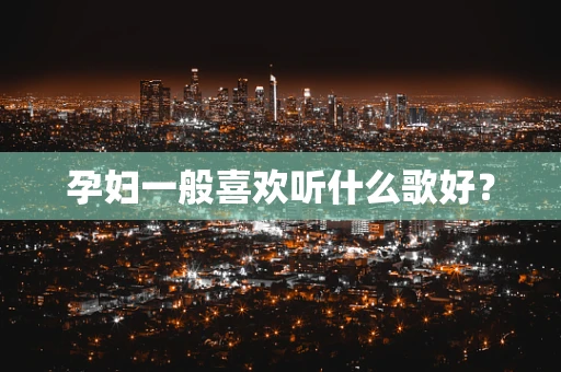 孕妇一般喜欢听什么歌好？