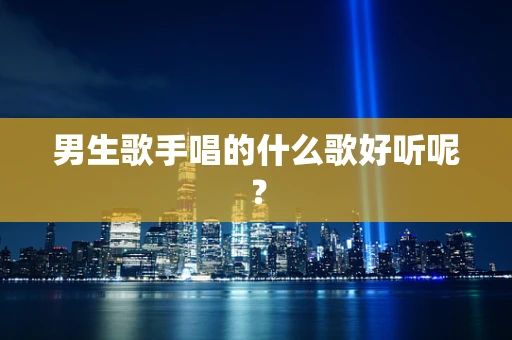 男生歌手唱的什么歌好听呢？