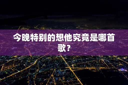 今晚特别的想他究竟是哪首歌？