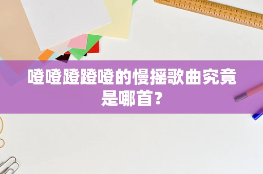 噔噔蹬蹬噔的慢摇歌曲究竟是哪首？