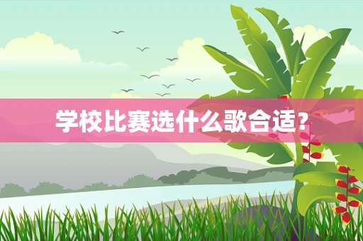 学校比赛选什么歌合适？