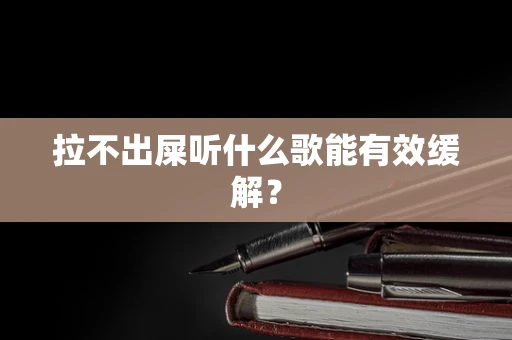 拉不出屎听什么歌能有效缓解？