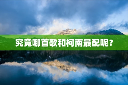 究竟哪首歌和柯南最配呢？