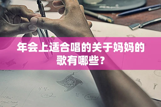 年会上适合唱的关于妈妈的歌有哪些？