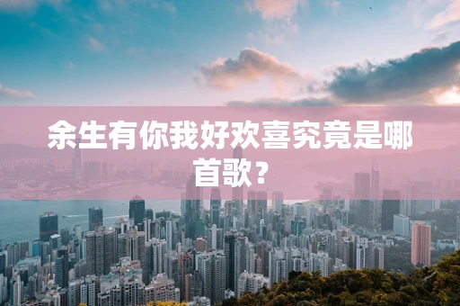 余生有你我好欢喜究竟是哪首歌？