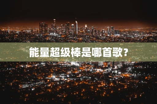能量超级棒是哪首歌？