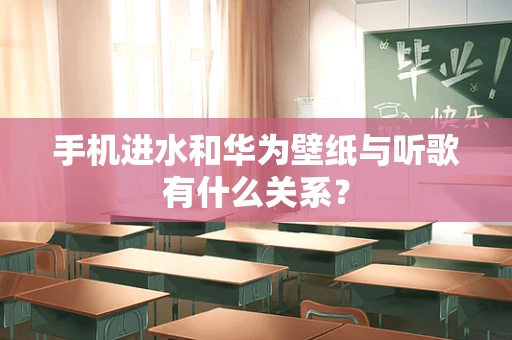 手机进水和华为壁纸与听歌有什么关系？