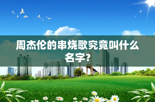 周杰伦的串烧歌究竟叫什么名字？