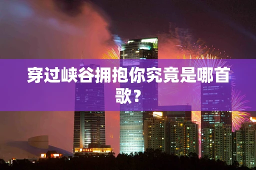 穿过峡谷拥抱你究竟是哪首歌？