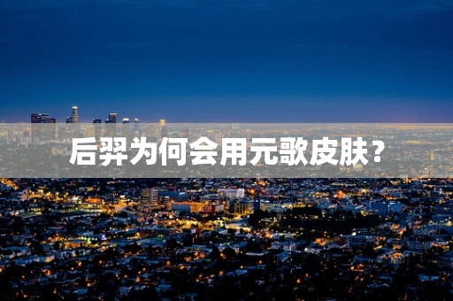 后羿为何会用元歌皮肤？