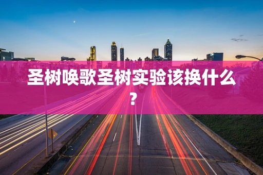 圣树唤歌圣树实验该换什么？