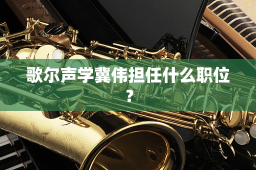 歌尔声学冀伟担任什么职位？