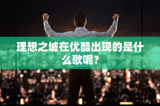 理想之城在优酷出现的是什么歌呢？