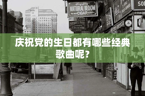 庆祝党的生日都有哪些经典歌曲呢？
