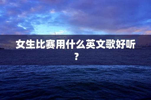 女生比赛用什么英文歌好听？