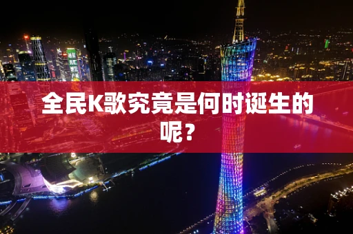 全民K歌究竟是何时诞生的呢？