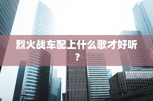 烈火战车配上什么歌才好听？