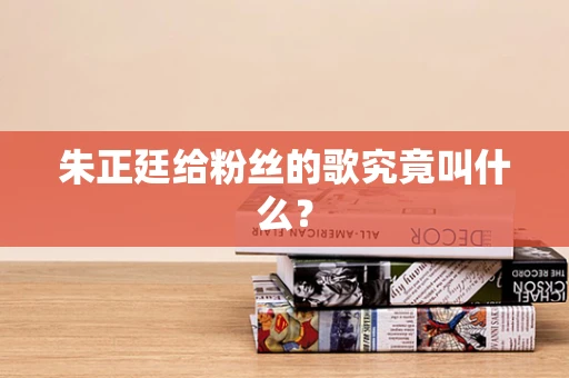 朱正廷给粉丝的歌究竟叫什么？