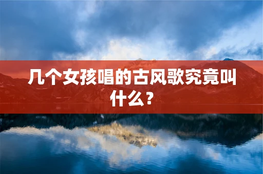 几个女孩唱的古风歌究竟叫什么？