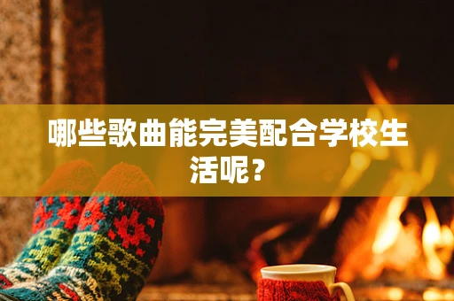 哪些歌曲能完美配合学校生活呢？