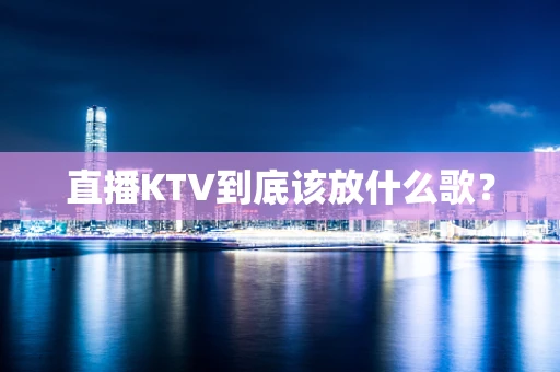 直播KTV到底该放什么歌？