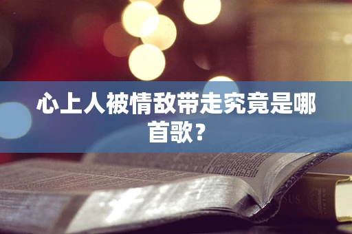 心上人被情敌带走究竟是哪首歌？
