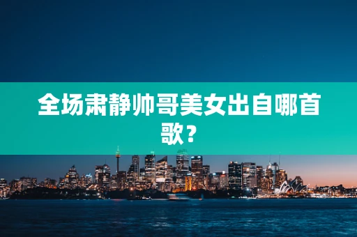 全场肃静帅哥美女出自哪首歌？