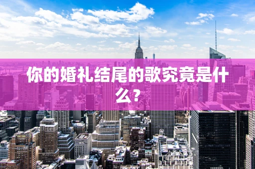 你的婚礼结尾的歌究竟是什么？