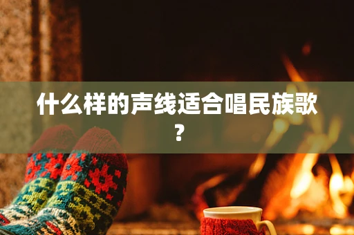 什么样的声线适合唱民族歌？