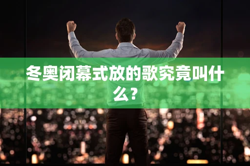 冬奥闭幕式放的歌究竟叫什么？