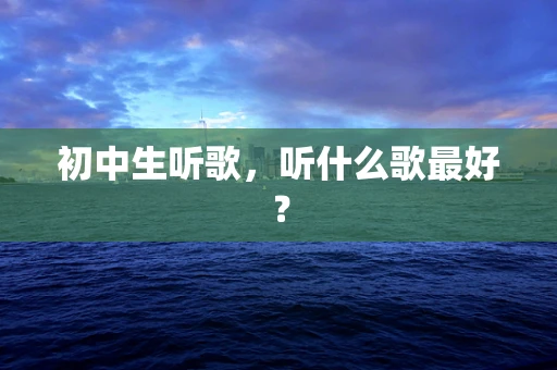 初中生听歌，听什么歌最好？