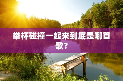 举杯碰撞一起来到底是哪首歌？