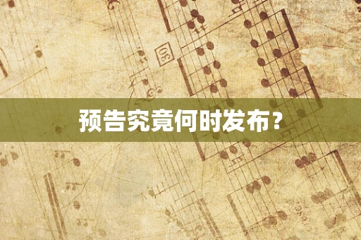 预告究竟何时发布？