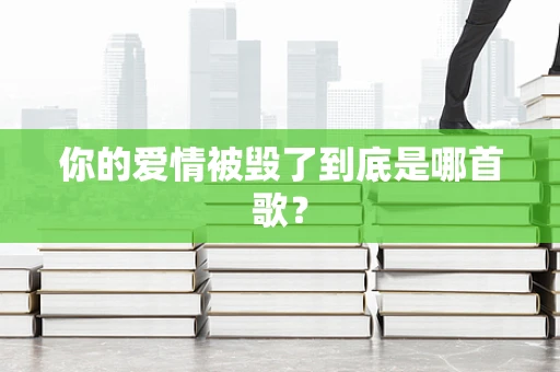 你的爱情被毁了到底是哪首歌？